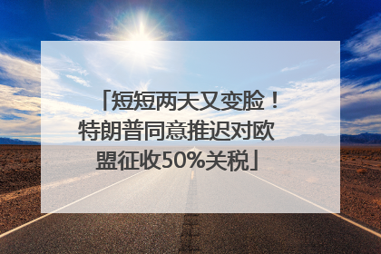 短短两天又变脸！特朗普同意推迟对欧盟征收50%关税