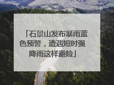 石景山发布暴雨蓝色预警，遭遇短时强降雨这样避险