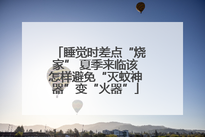睡觉时差点“烧家” 夏季来临该怎样避免“灭蚊神器”变“火器”