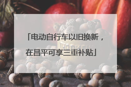 电动自行车以旧换新，在昌平可享三重补贴