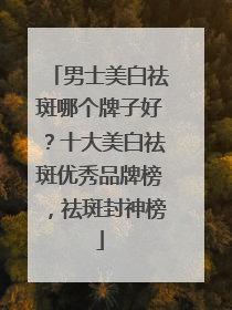 男士美白祛斑哪个牌子好？十大美白祛斑优秀品牌榜，祛斑封神榜