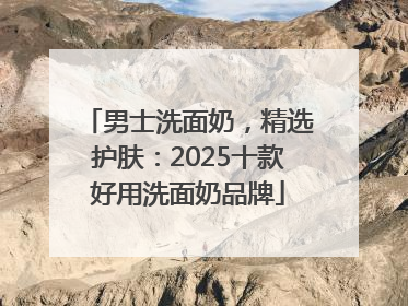 男士洗面奶，精选护肤：2025十款好用洗面奶品牌