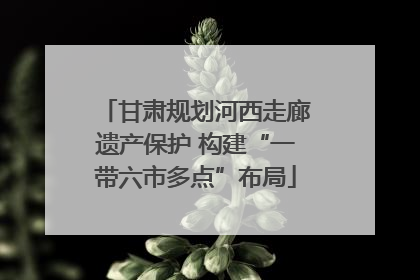 甘肃规划河西走廊遗产保护 构建“一带六市多点”布局
