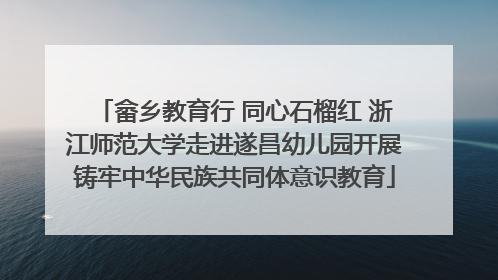 畲乡教育行 同心石榴红 浙江师范大学走进遂昌幼儿园开展铸牢中华民族共同体意识教育