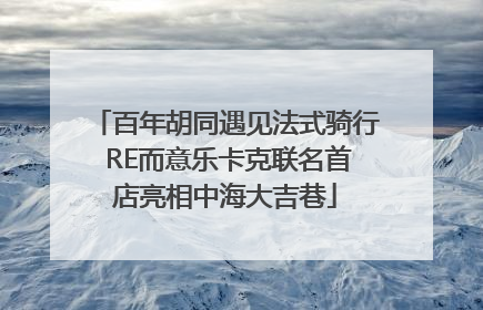 百年胡同遇见法式骑行 RE而意乐卡克联名首店亮相中海大吉巷