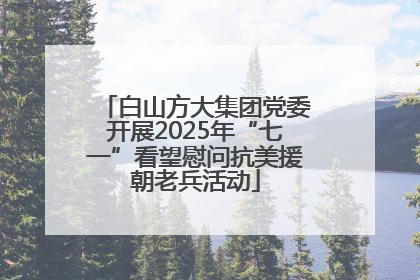 白山方大集团党委开展2025年“七一”看望慰问抗美援朝老兵活动