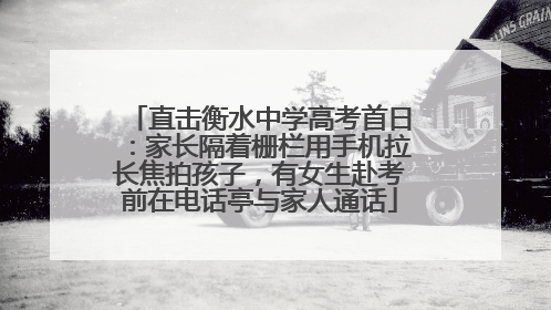 直击衡水中学高考首日：家长隔着栅栏用手机拉长焦拍孩子，有女生赴考前在电话亭与家人通话