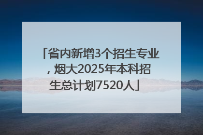 省内新增3个招生专业，烟大2025年本科招生总计划7520人