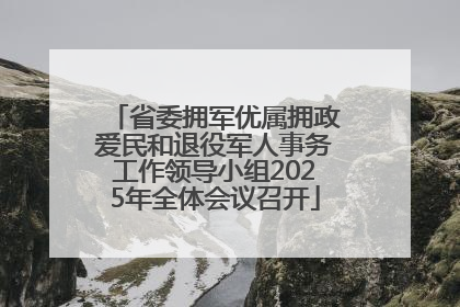 省委拥军优属拥政爱民和退役军人事务工作领导小组2025年全体会议召开
