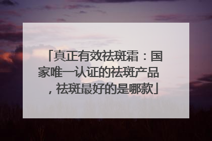 真正有效祛斑霜：国家唯一认证的祛斑产品，祛斑最好的是哪款