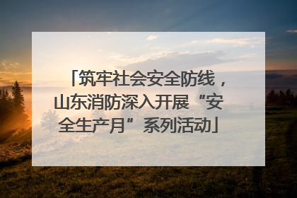 筑牢社会安全防线，山东消防深入开展“安全生产月”系列活动