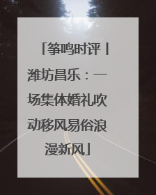 筝鸣时评丨潍坊昌乐：一场集体婚礼吹动移风易俗浪漫新风