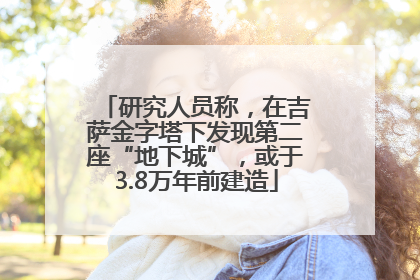 研究人员称，在吉萨金字塔下发现第二座“地下城”，或于3.8万年前建造