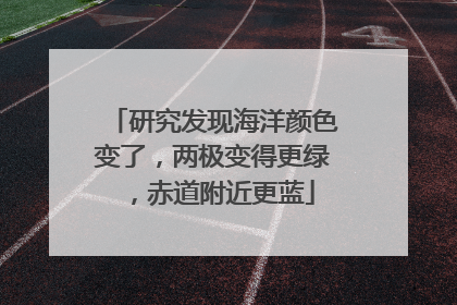 研究发现海洋颜色变了，两极变得更绿，赤道附近更蓝