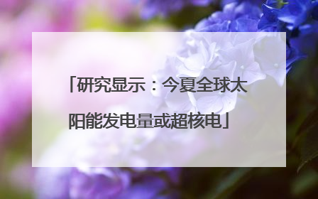 研究显示：今夏全球太阳能发电量或超核电