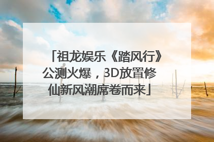 祖龙娱乐《踏风行》公测火爆，3D放置修仙新风潮席卷而来