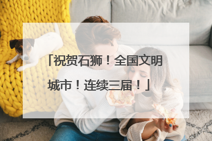 祝贺石狮！全国文明城市！连续三届！