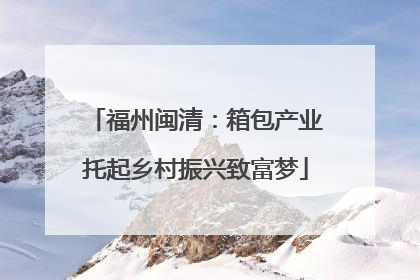 福州闽清：箱包产业托起乡村振兴致富梦