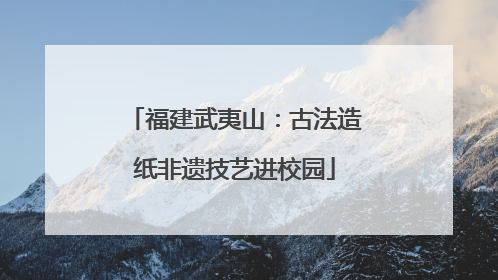 福建武夷山：古法造纸非遗技艺进校园