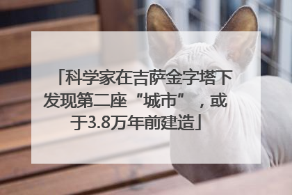 科学家在吉萨金字塔下发现第二座“城市”，或于3.8万年前建造
