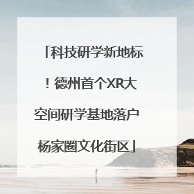 科技研学新地标！德州首个XR大空间研学基地落户杨家圈文化街区