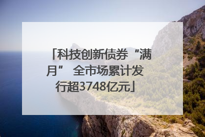 科技创新债券“满月” 全市场累计发行超3748亿元
