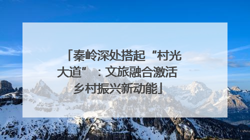 秦岭深处搭起“村光大道”：文旅融合激活乡村振兴新动能