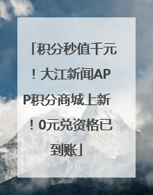 积分秒值千元！大江新闻APP积分商城上新！0元兑资格已到账
