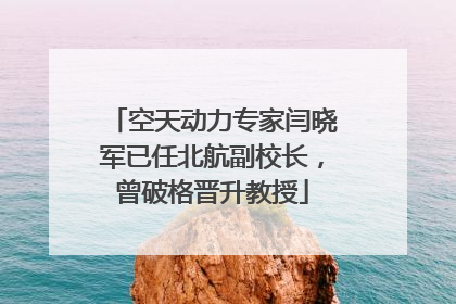 空天动力专家闫晓军已任北航副校长，曾破格晋升教授