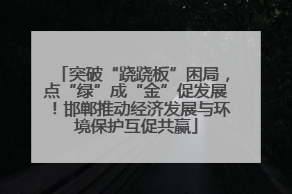 突破“跷跷板”困局，点“绿”成“金”促发展！邯郸推动经济发展与环境保护互促共赢