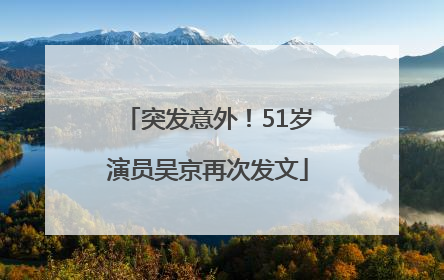 突发意外！51岁演员吴京再次发文