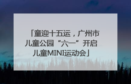 童迎十五运，广州市儿童公园“六一”开启儿童MINI运动会