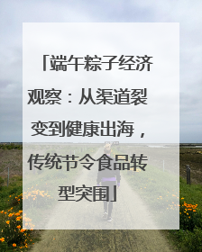 端午粽子经济观察：从渠道裂变到健康出海，传统节令食品转型突围