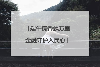 端午粽香飘万里 金融守护入民心