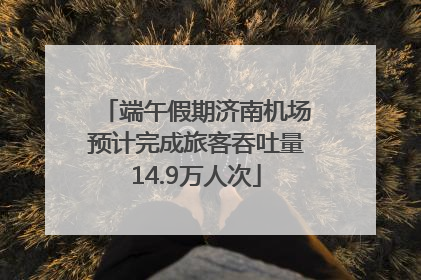 端午假期济南机场预计完成旅客吞吐量14.9万人次