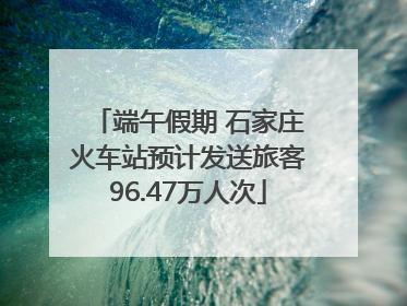端午假期 石家庄火车站预计发送旅客96.47万人次
