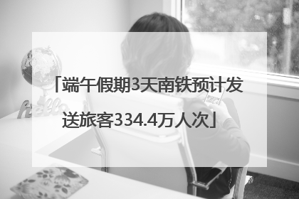 端午假期3天南铁预计发送旅客334.4万人次