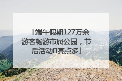 端午假期127万余游客畅游市属公园，节后活动﻿亮点多