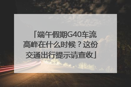 端午假期G40车流高峰在什么时候？这份交通出行提示请查收
