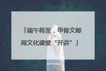 端午将至，甲骨文邮局文化课堂“开讲”
