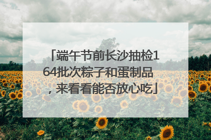 端午节前长沙抽检164批次粽子和蛋制品，来看看能否放心吃