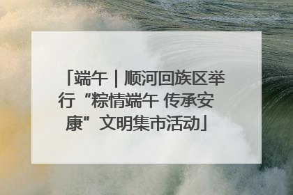 端午｜顺河回族区举行“粽情端午 传承安康”文明集市活动