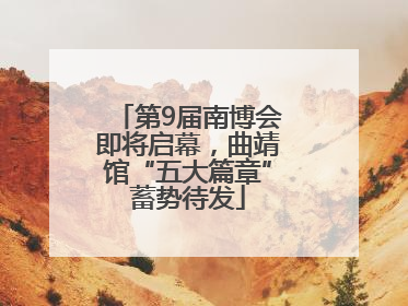 第9届南博会即将启幕，曲靖馆“五大篇章”蓄势待发