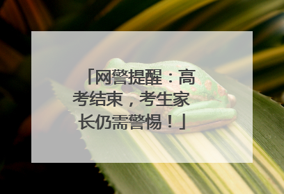 网警提醒：高考结束，考生家长仍需警惕！