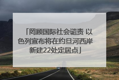 罔顾国际社会谴责 以色列宣布将在约旦河西岸新建22处定居点