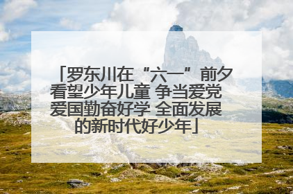 罗东川在“六一”前夕看望少年儿童 争当爱党爱国勤奋好学 全面发展的新时代好少年
