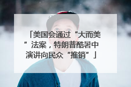 美国会通过“大而美”法案，特朗普酷暑中演讲向民众“推销”