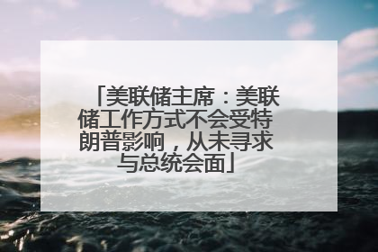 美联储主席：美联储工作方式不会受特朗普影响，从未寻求与总统会面