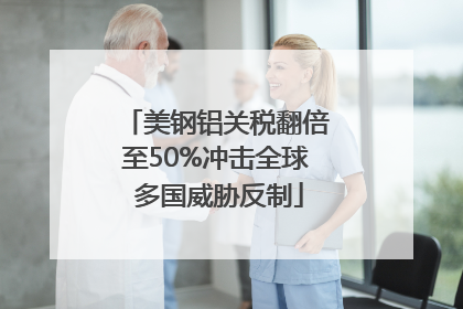美钢铝关税翻倍至50%冲击全球 多国威胁反制
