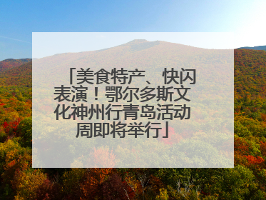 美食特产、快闪表演！鄂尔多斯文化神州行青岛活动周即将举行